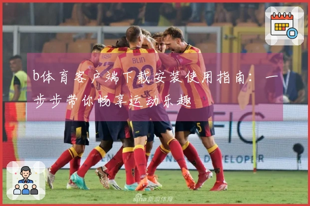 b体育客户端下载安装使用指南：一步步带你畅享运动乐趣