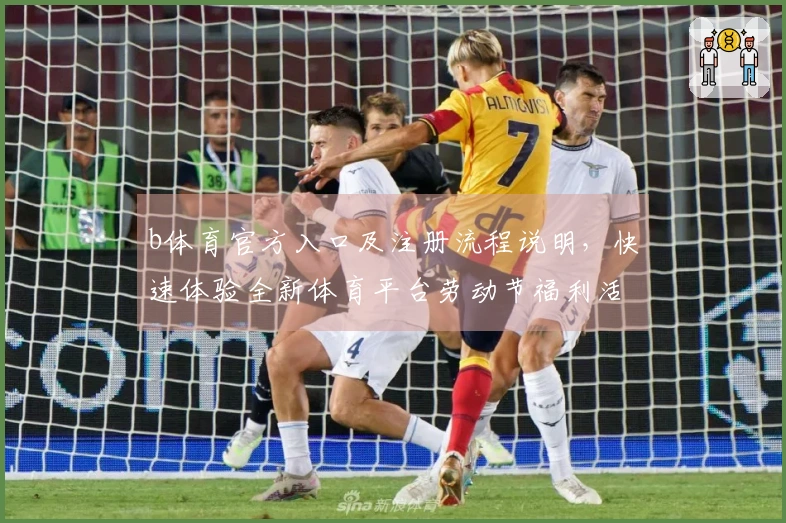 b体育官方入口及注册流程说明，快速体验全新体育平台劳动节福利活动