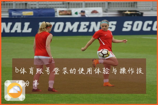 b体育账号登录的使用体验与操作技巧分享