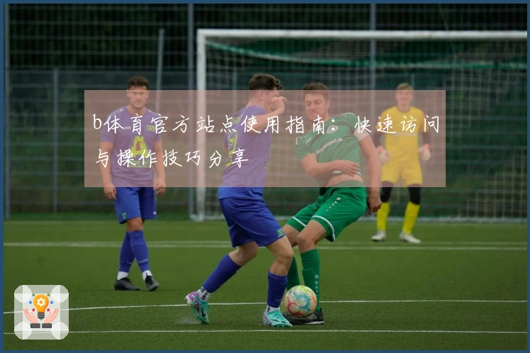 b体育官方站点使用指南：快速访问与操作技巧分享