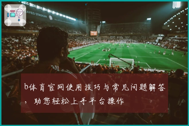 b体育官网使用技巧与常见问题解答，助您轻松上手平台操作