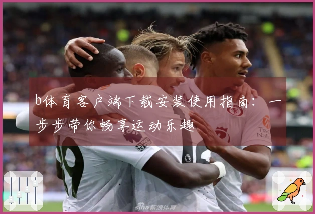 b体育客户端下载安装使用指南：一步步带你畅享运动乐趣
