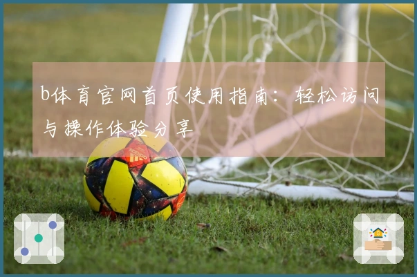 b体育官网首页使用指南：轻松访问与操作体验分享