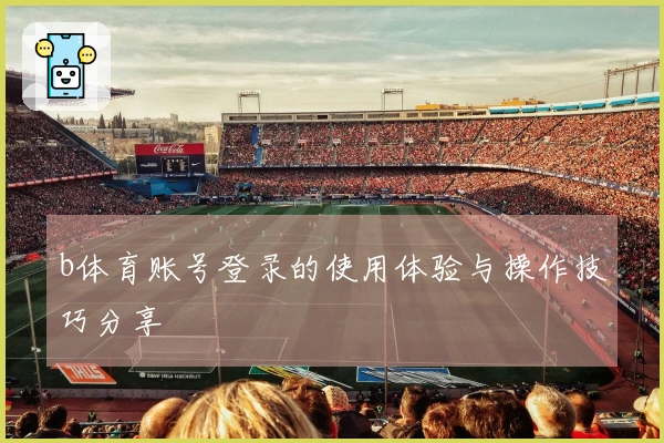 b体育账号登录的使用体验与操作技巧分享