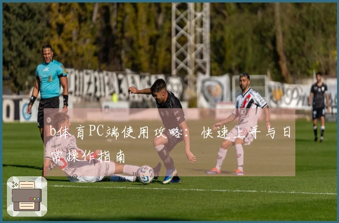 b体育PC端使用攻略：快速上手与日常操作指南