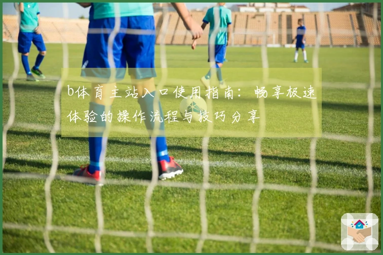 b体育主站入口使用指南：畅享极速体验的操作流程与技巧分享