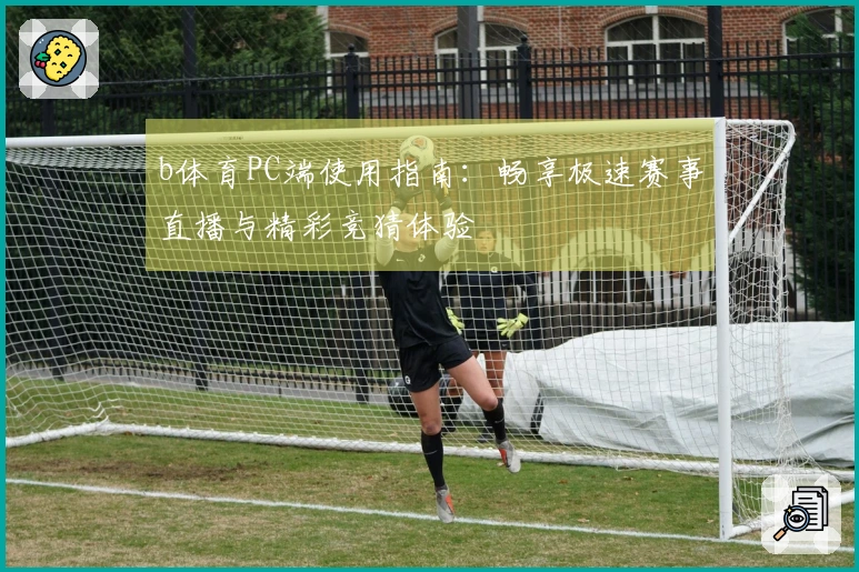 b体育PC端使用指南:畅享极速赛事直播与精彩竞猜体验