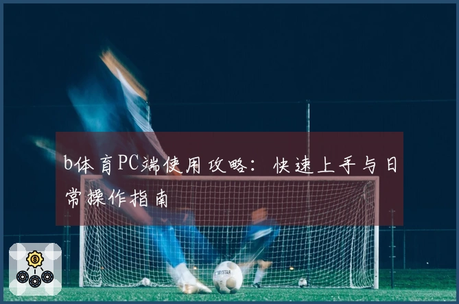 b体育PC端使用攻略:快速上手与日常操作指南