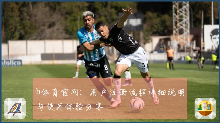 b体育官网：用户注册流程详细说明与使用体验分享