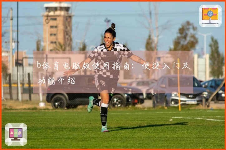 b体育电脑版使用指南：便捷入门及功能介绍