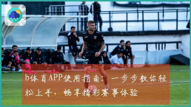 b体育APP使用指南：一步步教你轻松上手，畅享精彩赛事体验