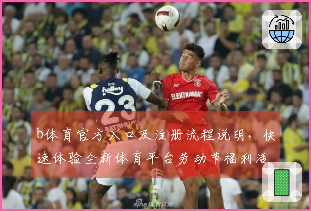 b体育官方入口及注册流程说明,快速体验全新体育平台劳动节福利活动