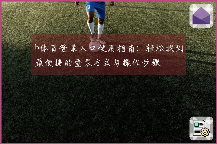 b体育登录入口使用指南：轻松找到最便捷的登录方式与操作步骤