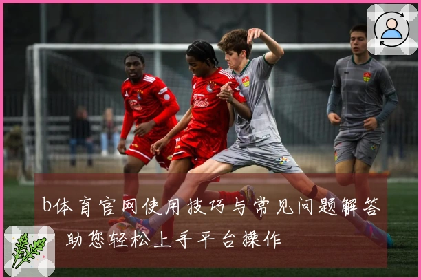b体育官网使用技巧与常见问题解答,助您轻松上手平台操作