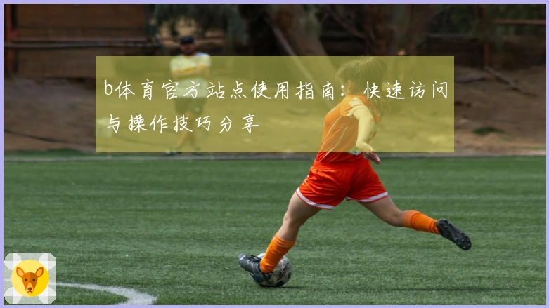 b体育官方站点使用指南：快速访问与操作技巧分享