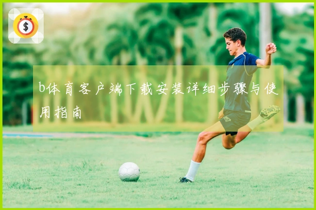 b体育客户端下载安装详细步骤与使用指南