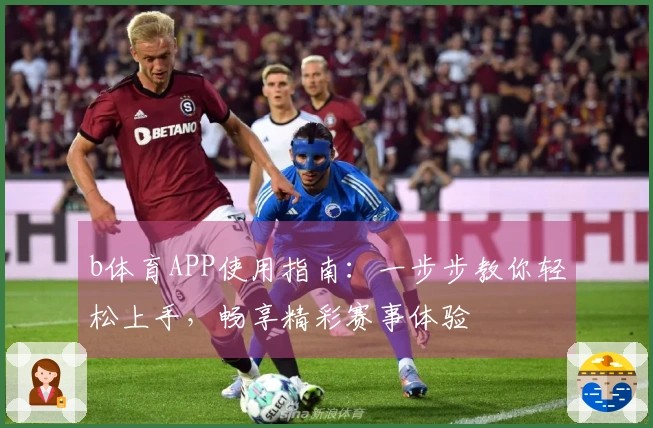 b体育APP使用指南：一步步教你轻松上手，畅享精彩赛事体验