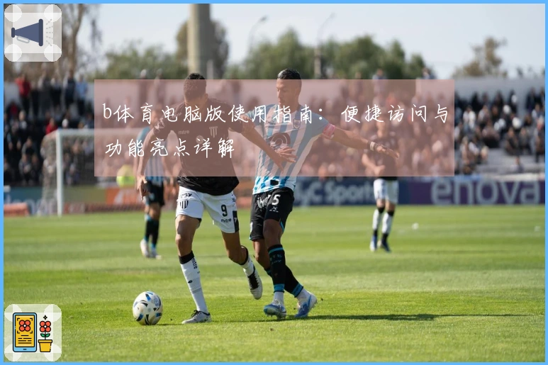 b体育电脑版使用指南：便捷访问与功能亮点详解